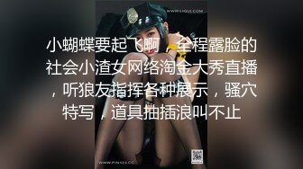 小蝴蝶要起飞啊，全程露脸的社会小渣女网络淘金大秀直播，听狼友指挥各种展示，骚穴特写，道具抽插浪叫不止