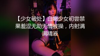 【少女破处】白嫩少女初尝禁果羞涩无助无情被操，内射满满精液