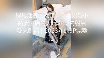 绿母淫妻：找了一个单男与小娇妻酒店内大玩3P，内射后我来刷锅！2023年的3P完整版