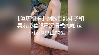 【酒店偷拍】圆脸巨乳妹子和男友带着眼罩沉浸式啪啪,这小伙也是真的饿了