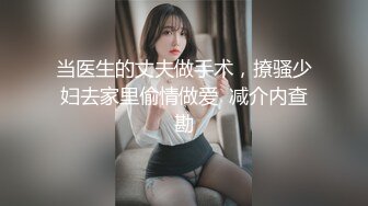 当医生的丈夫做手术，撩骚少妇去家里偷情做爱  减介内查勘