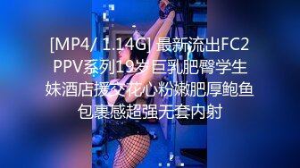 [MP4/ 1.14G] 最新流出FC2PPV系列19岁巨乳肥臀学生妹酒店援交花心粉嫩肥厚鲍鱼包裹感超强无套内射