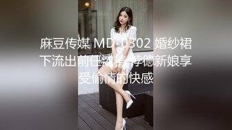 麻豆传媒 MD-0302 婚纱裙下流出前任浓精 悖德新娘享受偷情的快感