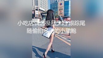 小吃店偶遇极品少妇 跟踪尾随偷拍多毛的小黑鲍