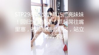 STP29835 文静乖巧漂亮妹妹！回归炮友操逼！抓起屌往嘴里塞，被舔骚逼很舒服，站立后入呻吟不断