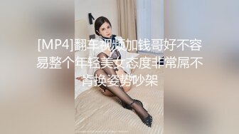 [MP4]翻车视频加钱哥好不容易整个年轻美女态度非常屌不肯换姿势吵架