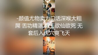 -颜值尤物卖力口活深喉大粗屌 舌功精湛 男主欲仙欲死 无套后入虎穴爽飞天