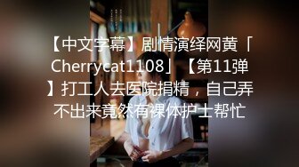 【中文字幕】剧情演绎网黄「Cherrycat1108」【第11弹】打工人去医院捐精，自己弄不出来竟然有裸体护士帮忙