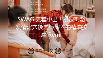 SWAG 无套中出！挑逗刺激发情淫穴後肉棒深入的精油按摩 Remi