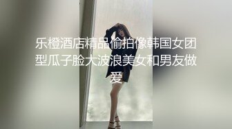 乐橙酒店精品偷拍像韩国女团型瓜子脸大波浪美女和男友做爱