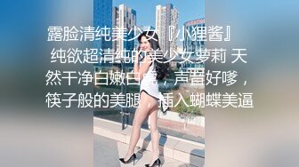 露脸清纯美少女『小狸酱』✅纯欲超清纯的美少女萝莉 天然干净白嫩白虎，声音好嗲，筷子般的美腿，插入蝴蝶美逼！