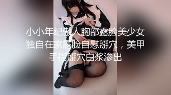 小小年纪傲人胸部露脸美少女独自在家露脸自慰掰穴，美甲手指掰穴白浆渗出