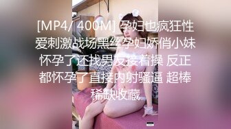 [MP4/ 400M] 孕妇也疯狂性爱刺激战场黑丝孕妇娇俏小妹怀孕了还找男友接着操 反正都怀孕了直接内射骚逼 超棒稀缺收藏