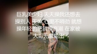 巨乳美少妇 天天操我还想去操别人 干嘛 心里不嘚劲 就想操年轻的把我操高潮 在家被大哥无套输出