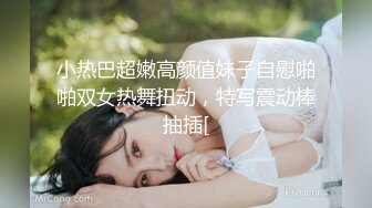 小热巴超嫩高颜值妹子自慰啪啪双女热舞扭动，特写震动棒抽插[