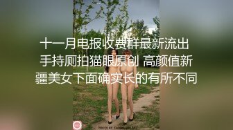 十一月电报收费群最新流出 手持厕拍猫眼原创 高颜值新疆美女下面确实长的有所不同