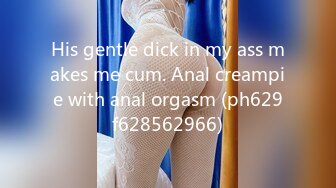 His gentle dick in my ass makes me cum. Anal creampie with anal orgasm (ph629f628562966)