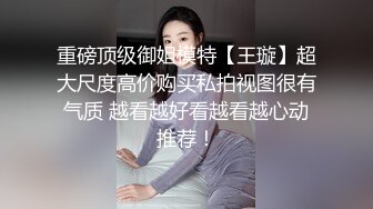 重磅顶级御姐模特【王璇】超大尺度高价购买私拍视图很有气质 越看越好看越看越心动推荐！