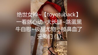 绝世女神~【toyotuback】一看就心动~大长腿~跳蛋黑牛自慰~极品尤物，喷鼻血了兄弟们 (1)