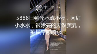 5888日到淫水流不停，网红小水水，很漂亮的天然美乳，被操不断喷水！