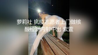 萝莉社 抗疫志愿者上门做核酸检测内射中出 紫萱