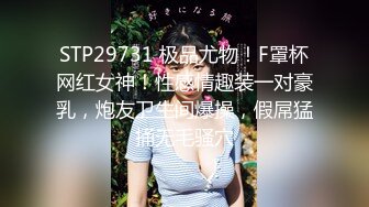 STP29731 极品尤物！F罩杯网红女神！性感情趣装一对豪乳，炮友卫生间爆操，假屌猛捅无毛骚穴