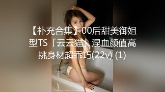 【补充合集】00后甜美御姐型TS「云云猫」混血颜值高挑身材超乖巧(22v) (1)