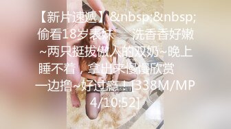 【新片速遞】&nbsp;&nbsp;偷看18岁表妹❤️洗香香好嫩~两只挺拔傲人的双奶~晚上睡不着，拿出来慢慢欣赏❤️一边撸~好过瘾！[338M/MP4/10:52]