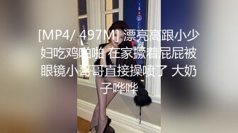 [MP4/ 497M] 漂亮高跟小少妇吃鸡啪啪 在家撅着屁屁被眼镜小哥哥直接操喷了 大奶子哗哗