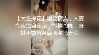 【大圣探花】幽会情人，人妻今夜独自在家，激情啪啪，身材不错苗条后入激情无限