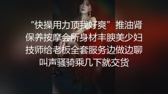 “快操用力顶我好爽”推油肾保养按摩会所身材丰腴美少妇技师给老板全套服务边做边聊叫声骚骑乘几下就交货