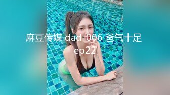 麻豆传媒 dad-006 爸气十足 ep22