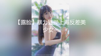 【露脸】暴力猛操上海反差美少女~