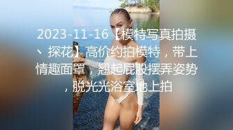 2023-11-16【模特写真拍摄丶探花】高价约拍模特，带上情趣面罩，翘起屁股摆弄姿势，脱光光浴室地上拍