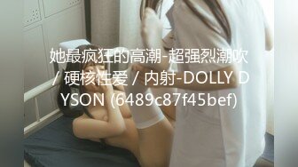 她最疯狂的高潮-超强烈潮吹／硬核性爱／内射-DOLLY DYSON (6489c87f45bef)