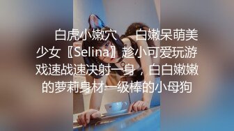 ❤️白虎小嫩穴❤️白嫩呆萌美少女〖Selina〗趁小可爱玩游戏速战速决射一身，白白嫩嫩的萝莉身材一级棒的小母狗