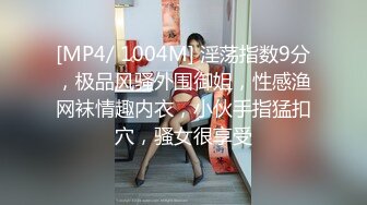 [MP4/ 1004M] 淫荡指数9分，极品风骚外围御姐，性感渔网袜情趣内衣，小伙手指猛扣穴，骚女很享受