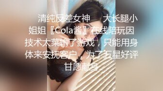 ❤️清纯反差女神❤️大长腿小姐姐〖Cola酱〗在线陪玩因技术太菜输了游戏，只能用身体来安抚客户，为了五星好评甘愿献身