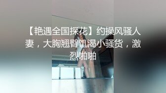 【艳遇全国探花】约操风骚人妻，大胸翘臀饥渴小骚货，激烈啪啪