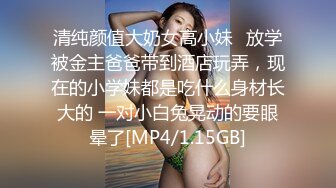 清纯颜值大奶女高小妹✅放学被金主爸爸带到酒店玩弄，现在的小学妹都是吃什么身材长大的 一对小白兔晃动的要眼晕了[MP4/1.15GB]