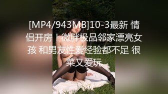 [MP4/943MB]10-3最新 情侣开房！微胖极品邻家漂亮女孩 和男友性爱经验都不足 很菜又爱玩