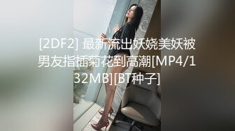 [2DF2] 最新流出妖娆美妖被男友指插菊花到高潮[MP4/132MB][BT种子]