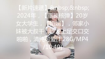 【新片速遞】&nbsp;&nbsp;2024年，【重磅核弹】20岁女大学生，【奶妮】，邻家小妹被大叔干，沙发上足交口交啪啪，清纯可爱[1.28G/MP4/10:40]