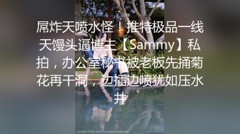 屌炸天喷水怪！推特极品一线天馒头逼博主【Sammy】私拍，办公室秘书被老板先捅菊花再干洞，边插边喷犹如压水井