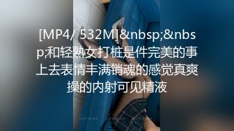 [MP4/ 532M]&nbsp;&nbsp;和轻熟女打桩是件完美的事上去表情丰满销魂的感觉真爽操的内射可见精液