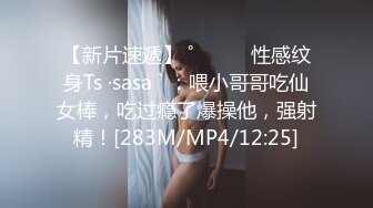 【新片速遞】 ˚❤️⁎⁺性感纹身Ts ·sasa ` ：喂小哥哥吃仙女棒，吃过瘾了爆操他，强射精！[283M/MP4/12:25]