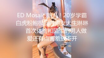 ED Mosaic 新人！20岁学霸白虎粉鲍极品内向女大生琳琳❤️首次体验和陌生的男人做爱还有点害羞放不开