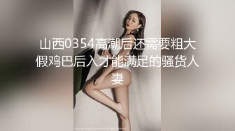 山西0354高潮后还需要粗大假鸡巴后入才能满足的骚货人妻