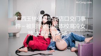 广西玉林仙尼奶茶店口交门事件～被同学认出是本校高冷女神 大型社死现场！