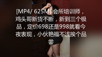 [MP4/ 625M] 会所培训师，鸡头哥新货不断，新到三个极品，定价698还是998就看今夜表现，小伙艳福不浅挨个品尝